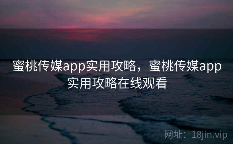 蜜桃传媒app实用攻略，蜜桃传媒app实用攻略在线观看