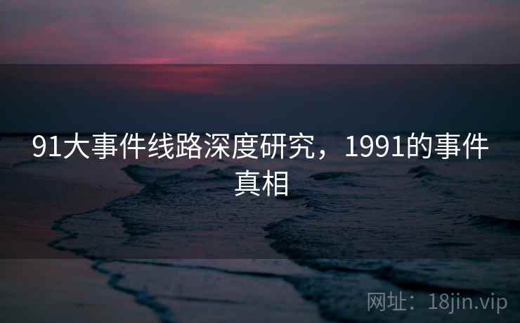 91大事件线路深度研究，1991的事件真相