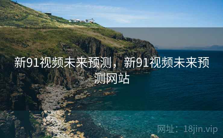 新91视频未来预测，新91视频未来预测网站