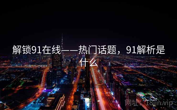 解锁91在线——热门话题，91解析是什么