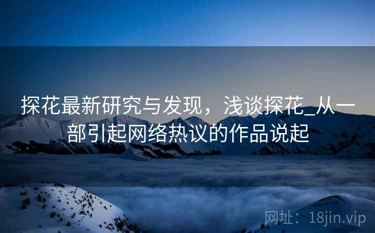 探花最新研究与发现，浅谈探花_从一部引起网络热议的作品说起