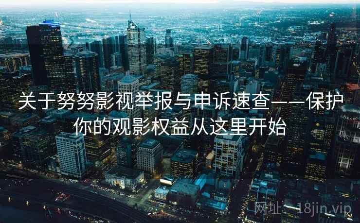 关于努努影视举报与申诉速查——保护你的观影权益从这里开始