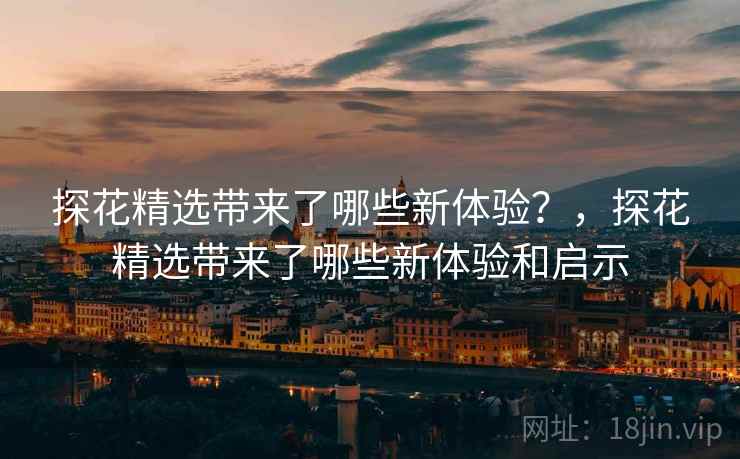 探花精选带来了哪些新体验？，探花精选带来了哪些新体验和启示