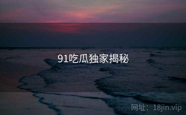 91吃瓜独家揭秘