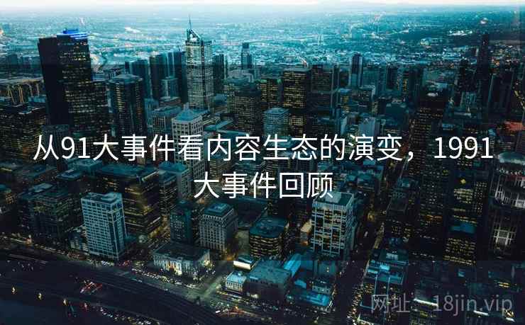 从91大事件看内容生态的演变,1991大事件回顾 从91大事件看内容生态的演变,1991大事件回顾