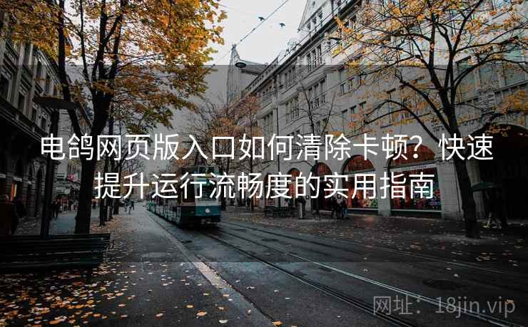 电鸽网页版入口如何清除卡顿?快速提升运行流畅度的实用指南 电鸽网页版入口如何清除卡顿?快速提升运行流畅度的实用指南