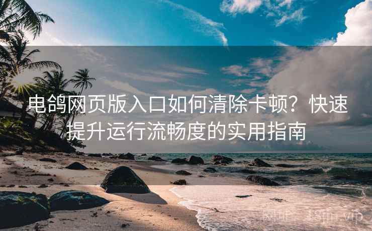 电鸽网页版入口如何清除卡顿?快速提升运行流畅度的实用指南 电鸽网页版入口如何清除卡顿?快速提升运行流畅度的实用指南