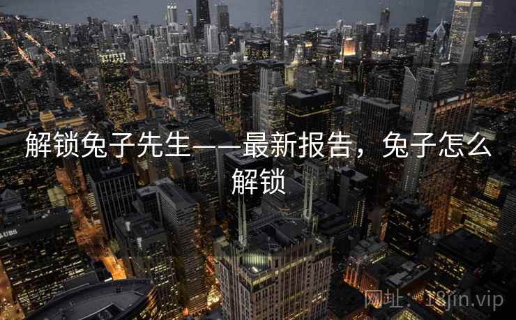 解锁兔子先生——最新报告，兔子怎么解锁