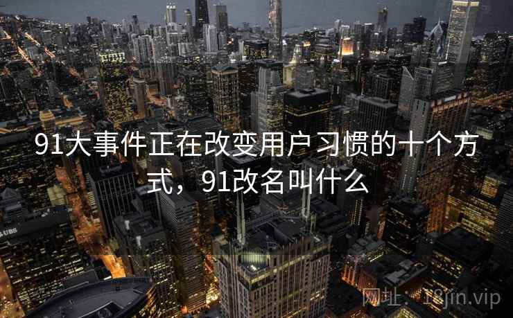 91大事件正在改变用户习惯的十个方式，91改名叫什么
