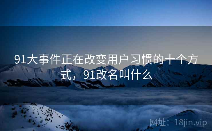 91大事件正在改变用户习惯的十个方式，91改名叫什么