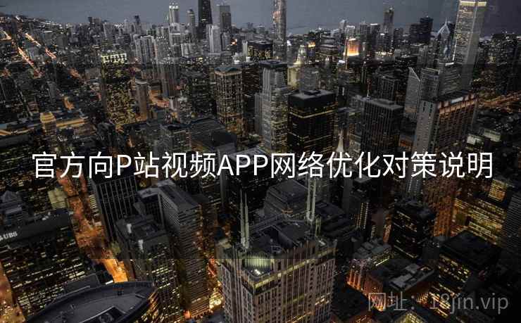 官方向P站视频APP网络优化对策说明