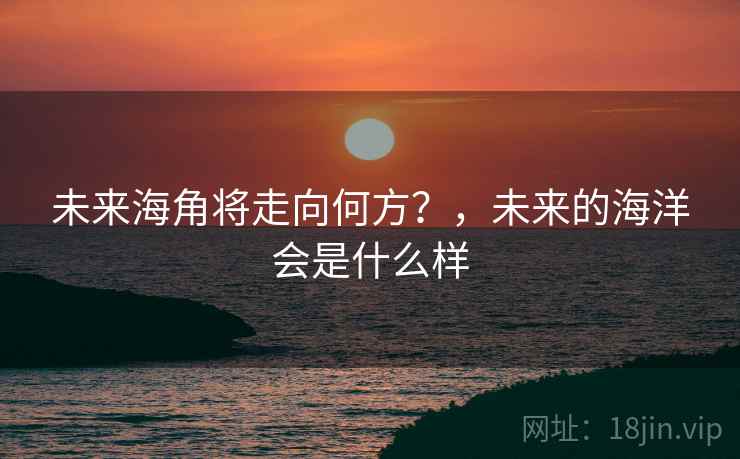 未来海角将走向何方?,未来的海洋会是什么样 未来海角将走向何方?,未来的海洋会是什么样