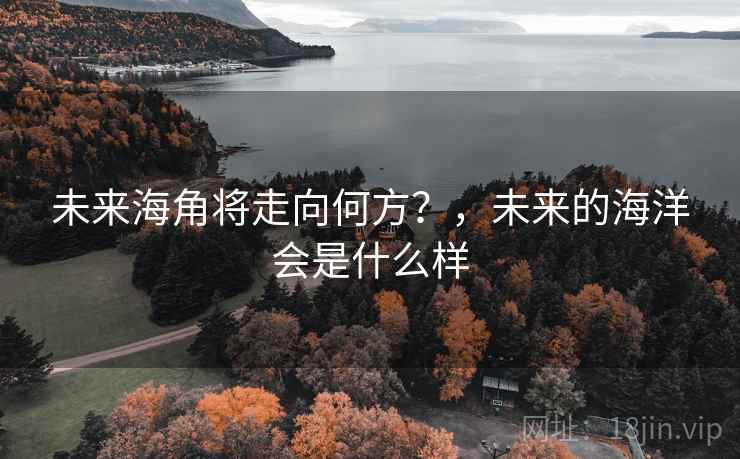 未来海角将走向何方?,未来的海洋会是什么样 未来海角将走向何方?,未来的海洋会是什么样