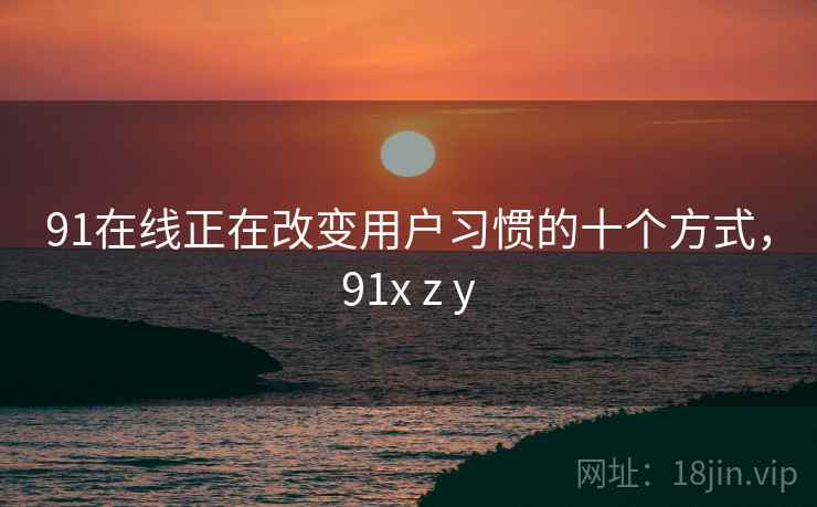 91在线正在改变用户习惯的十个方式，91x z y