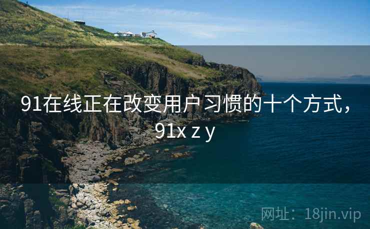 91在线正在改变用户习惯的十个方式，91x z y