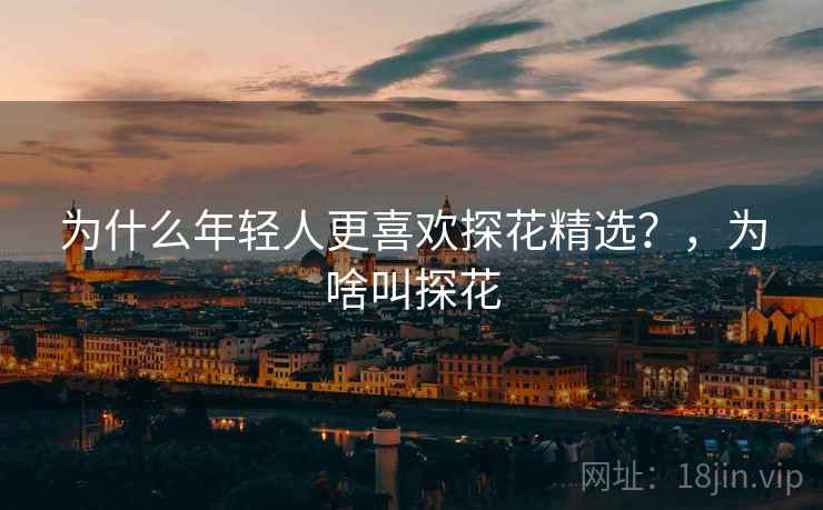 为什么年轻人更喜欢探花精选？，为啥叫探花