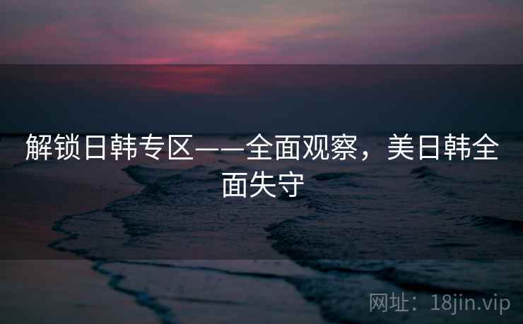 解锁日韩专区——全面观察，美日韩全面失守