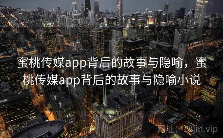蜜桃传媒app背后的故事与隐喻，蜜桃传媒app背后的故事与隐喻小说