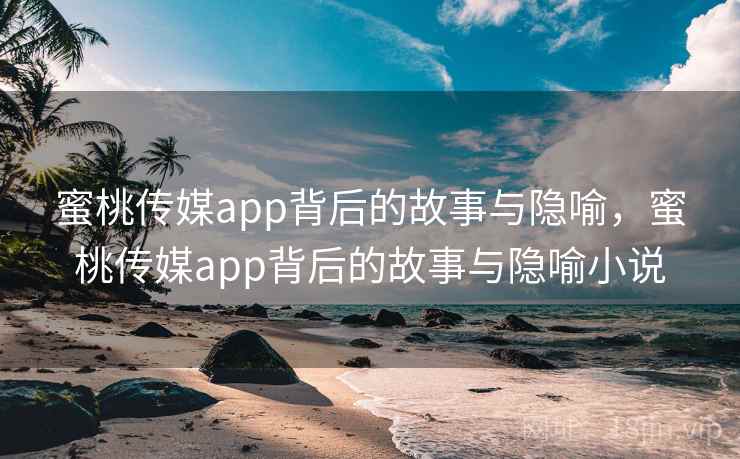 蜜桃传媒app背后的故事与隐喻，蜜桃传媒app背后的故事与隐喻小说