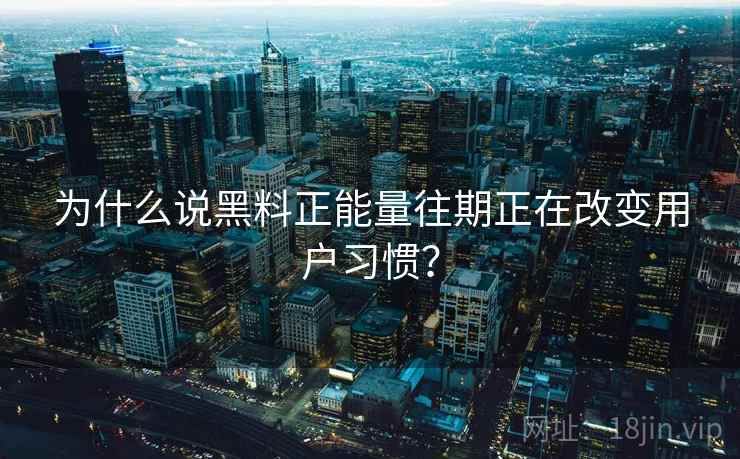 为什么说黑料正能量往期正在改变用户习惯? 为什么说黑料正能量往期正在改变用户习惯?