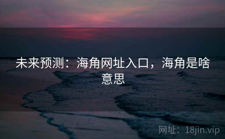 未来预测：海角网址入口，海角是啥意思