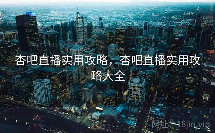 杏吧直播实用攻略,杏吧直播实用攻略大全 杏吧直播实用攻略,杏吧直播实用攻略大全