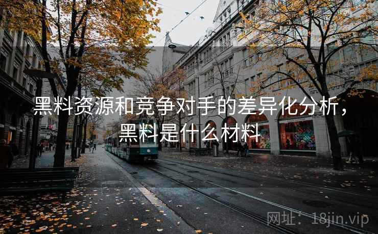 黑料资源和竞争对手的差异化分析，黑料是什么材料