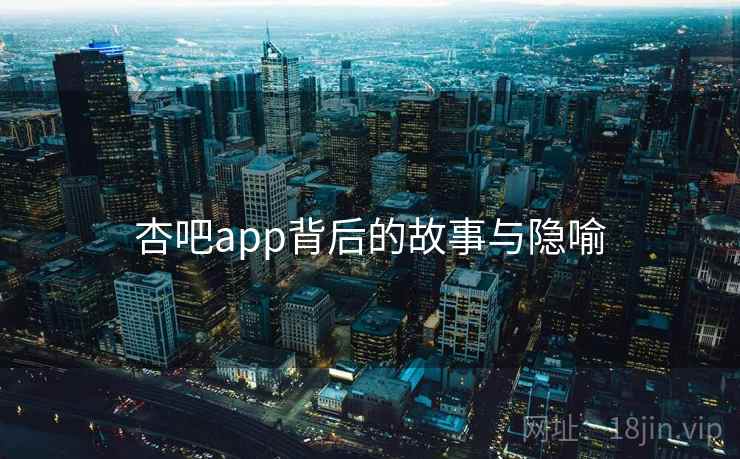 杏吧app背后的故事与隐喻 杏吧app背后的故事与隐喻