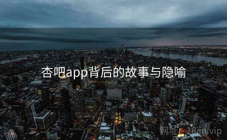 杏吧app背后的故事与隐喻 杏吧app背后的故事与隐喻