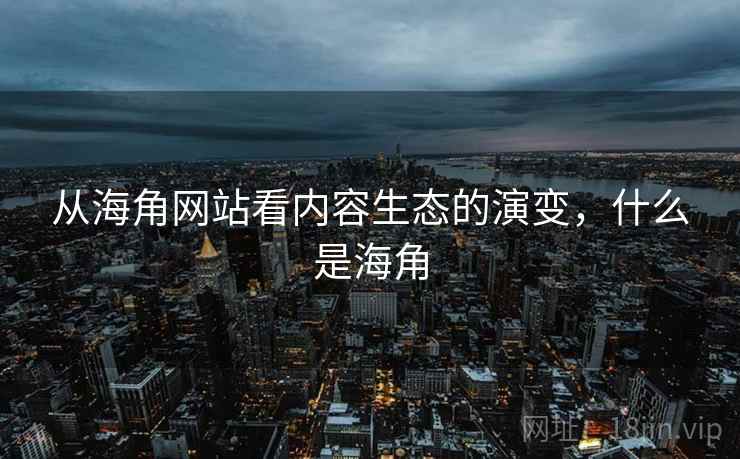 从海角网站看内容生态的演变,什么是海角 从海角网站看内容生态的演变,什么是海角