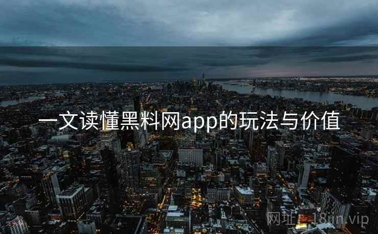 一文读懂黑料网app的玩法与价值 一文读懂黑料网app的玩法与价值