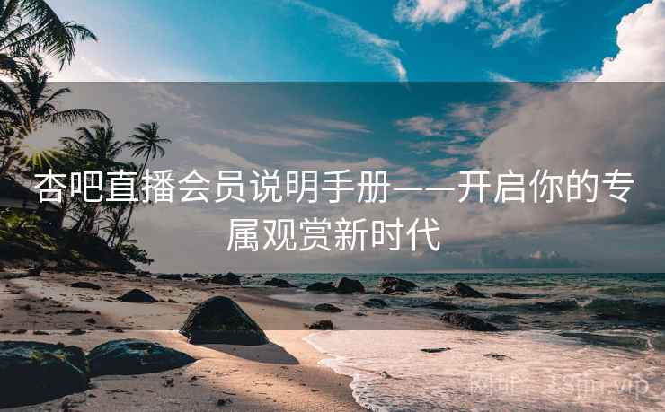 杏吧直播会员说明手册——开启你的专属观赏新时代 杏吧直播会员说明手册——开启你的专属观赏新时代
