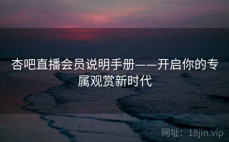 杏吧直播会员说明手册——开启你的专属观赏新时代 杏吧直播会员说明手册——开启你的专属观赏新时代