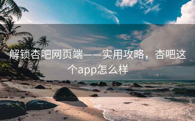 解锁杏吧网页端——实用攻略,杏吧这个app怎么样 解锁杏吧网页端——实用攻略,杏吧这个app怎么样