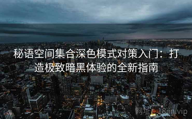 秘语空间集合深色模式对策入门：打造极致暗黑体验的全新指南