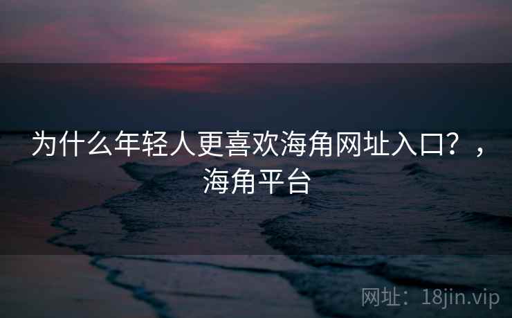 为什么年轻人更喜欢海角网址入口?,海角平台 为什么年轻人更喜欢海角网址入口?,海角平台