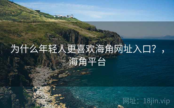 为什么年轻人更喜欢海角网址入口?,海角平台 为什么年轻人更喜欢海角网址入口?,海角平台