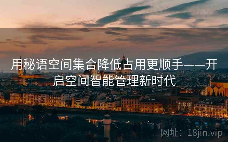 用秘语空间集合降低占用更顺手——开启空间智能管理新时代 用秘语空间集合降低占用更顺手——开启空间智能管理新时代