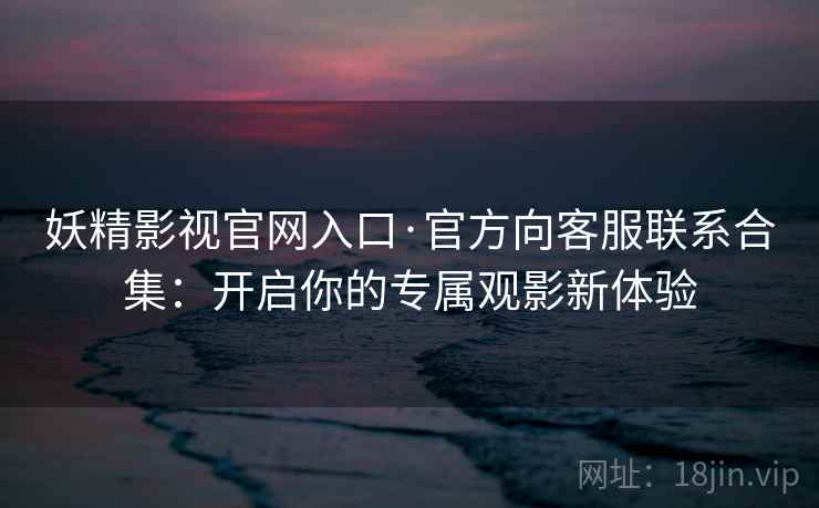 妖精影视官网入口·官方向客服联系合集:开启你的专属观影新体验 妖精影视官网入口·官方向客服联系合集:开启你的专属观影新体验