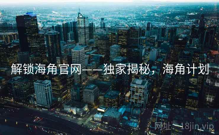 解锁海角官网——独家揭秘,海角计划 解锁海角官网——独家揭秘,海角计划